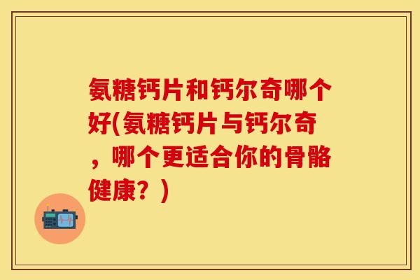 氨糖钙片和钙尔奇哪个好(氨糖钙片与钙尔奇，哪个更适合你的骨骼健康？)