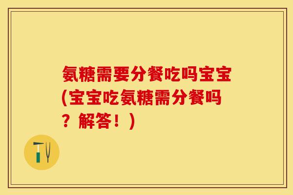 氨糖需要分餐吃吗宝宝(宝宝吃氨糖需分餐吗？解答！)