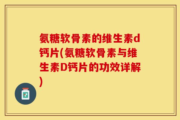 氨糖软骨素的维生素d钙片(氨糖软骨素与维生素D钙片的功效详解)