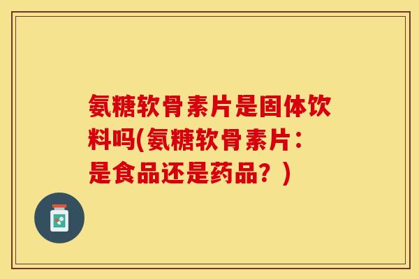 氨糖软骨素片是固体饮料吗(氨糖软骨素片：是食品还是药品？)