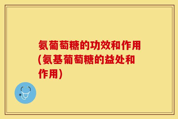 氨葡萄糖的功效和作用(氨基葡萄糖的益处和作用)