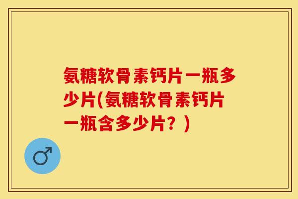 氨糖软骨素钙片一瓶多少片(氨糖软骨素钙片一瓶含多少片？)