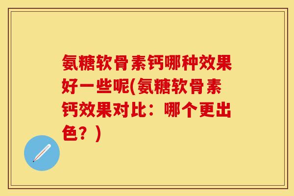 氨糖软骨素钙哪种效果好一些呢(氨糖软骨素钙效果对比：哪个更出色？)