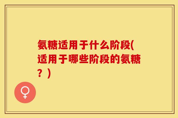 氨糖适用于什么阶段(适用于哪些阶段的氨糖？)