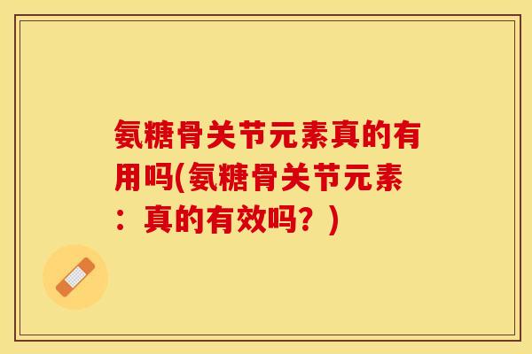 氨糖骨关节元素真的有用吗(氨糖骨关节元素：真的有效吗？)