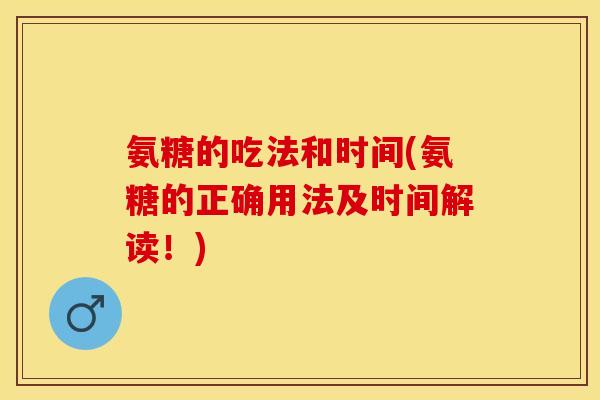 氨糖的吃法和时间(氨糖的正确用法及时间解读！)