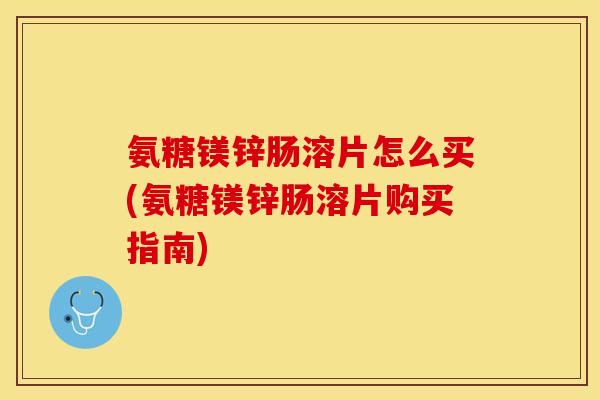氨糖镁锌肠溶片怎么买(氨糖镁锌肠溶片购买指南)