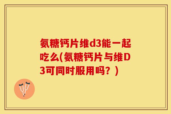 氨糖钙片维d3能一起吃么(氨糖钙片与维D3可同时服用吗？)