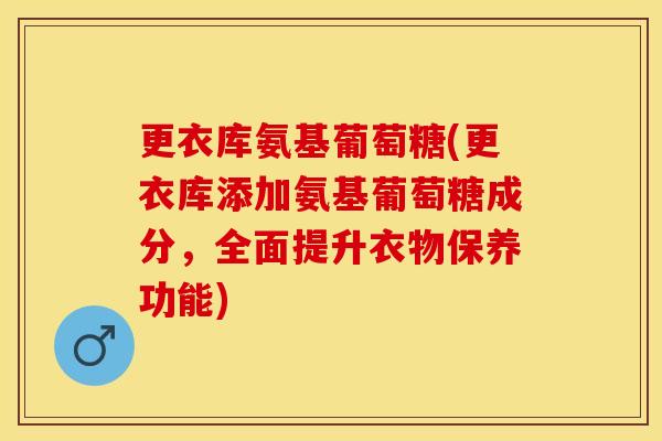 更衣库氨基葡萄糖(更衣库添加氨基葡萄糖成分，全面提升衣物保养功能)