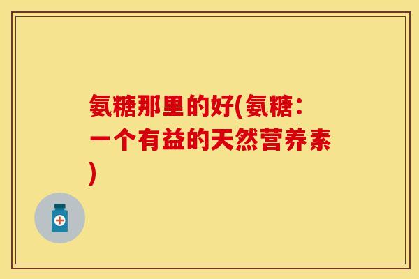 氨糖那里的好(氨糖：一个有益的天然营养素)
