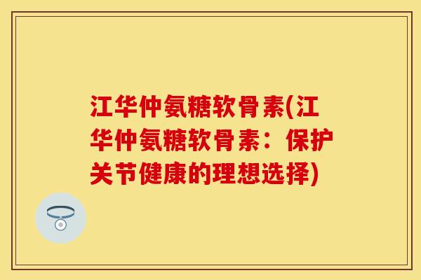 江华仲氨糖软骨素(江华仲氨糖软骨素：保护关节健康的理想选择)