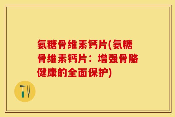 氨糖骨维素钙片(氨糖骨维素钙片：增强骨骼健康的全面保护)