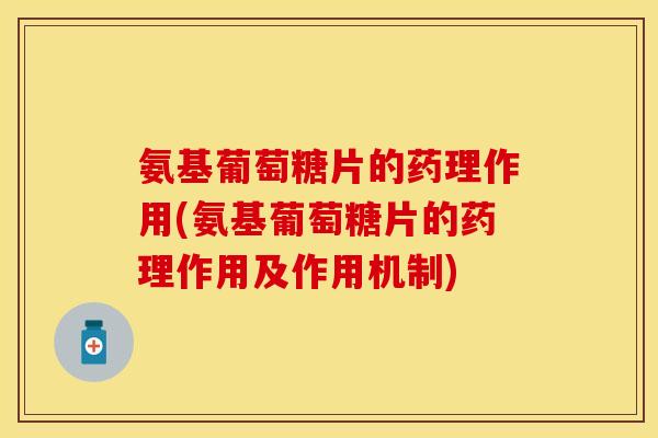 氨基葡萄糖片的药理作用(氨基葡萄糖片的药理作用及作用机制)