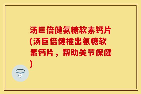 汤巨倍健氨糖软素钙片(汤巨倍健推出氨糖软素钙片，帮助关节保健)