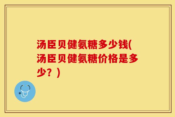 汤臣贝健氨糖多少钱(汤臣贝健氨糖价格是多少？)