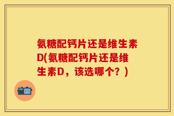 氨糖配钙片还是维生素D(氨糖配钙片还是维生素D，该选哪个？)