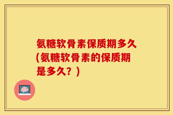氨糖软骨素保质期多久(氨糖软骨素的保质期是多久？)