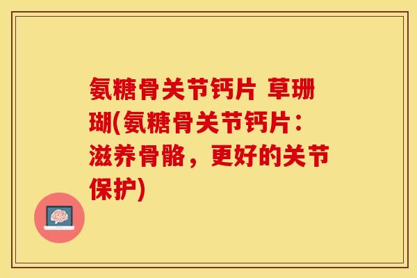 氨糖骨关节钙片 草珊瑚(氨糖骨关节钙片：滋养骨骼，更好的关节保护)
