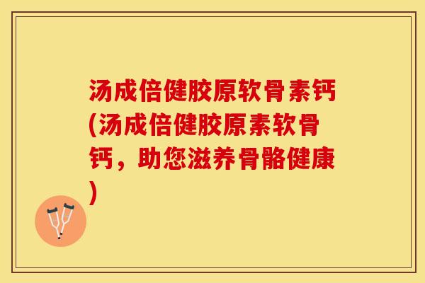 汤成倍健胶原软骨素钙(汤成倍健胶原素软骨钙，助您滋养骨骼健康)