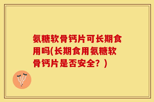 氨糖软骨钙片可长期食用吗(长期食用氨糖软骨钙片是否安全？)