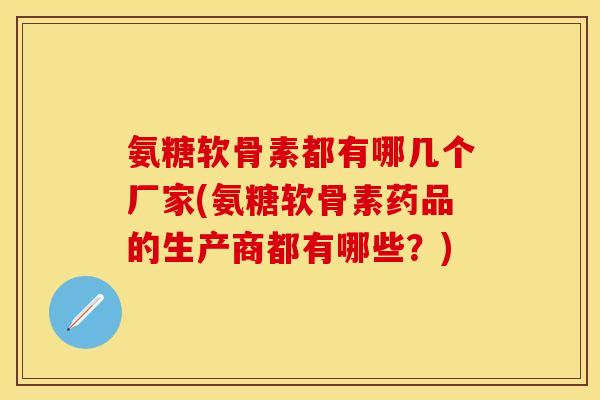 氨糖软骨素都有哪几个厂家(氨糖软骨素药品的生产商都有哪些？)