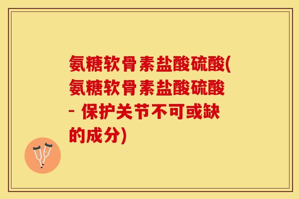 氨糖软骨素盐酸硫酸(氨糖软骨素盐酸硫酸 - 保护关节不可或缺的成分)
