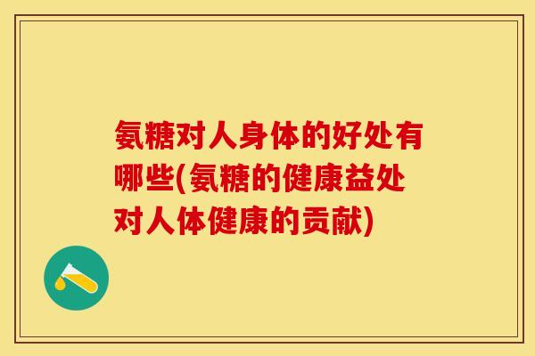氨糖对人身体的好处有哪些(氨糖的健康益处对人体健康的贡献)