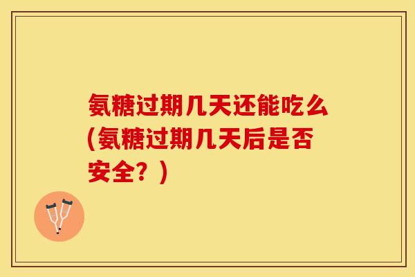 氨糖过期几天还能吃么(氨糖过期几天后是否安全？)