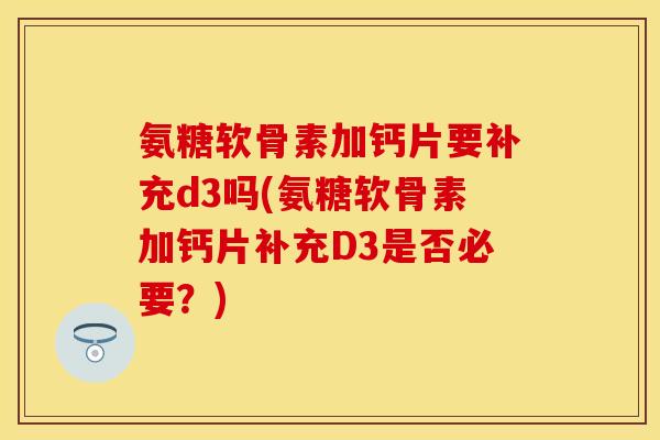 氨糖软骨素加钙片要补充d3吗(氨糖软骨素加钙片补充D3是否必要？)