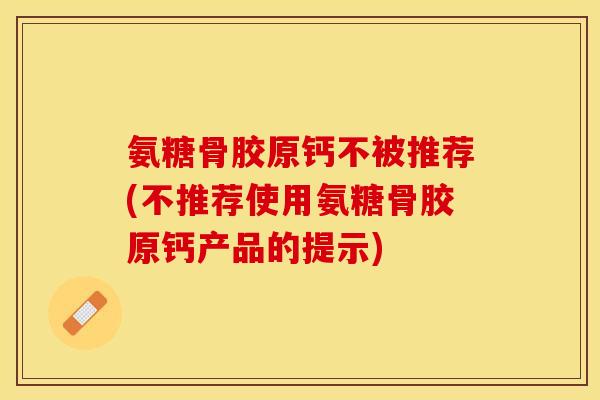 氨糖骨胶原钙不被推荐(不推荐使用氨糖骨胶原钙产品的提示)