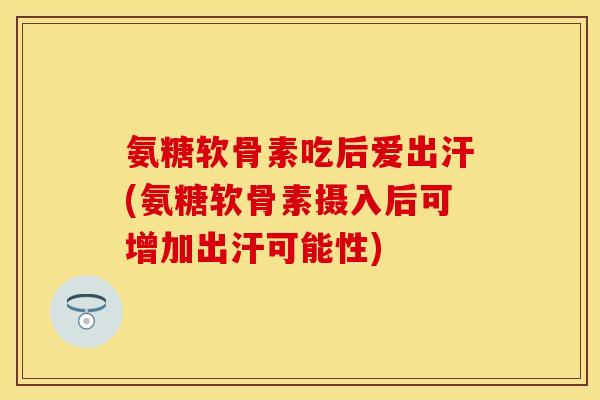 氨糖软骨素吃后爱出汗(氨糖软骨素摄入后可增加出汗可能性)