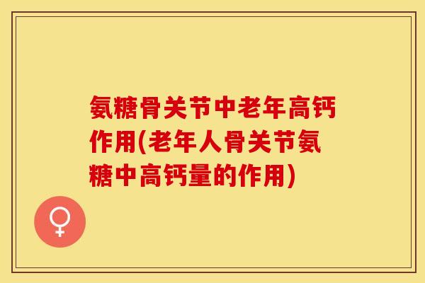 氨糖骨关节中老年高钙作用(老年人骨关节氨糖中高钙量的作用)