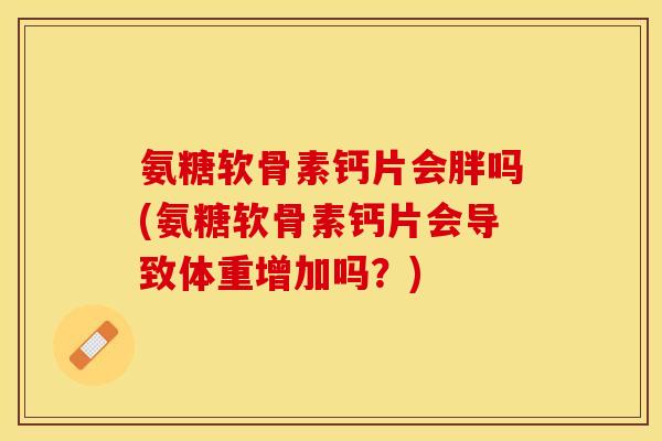 氨糖软骨素钙片会胖吗(氨糖软骨素钙片会导致体重增加吗？)