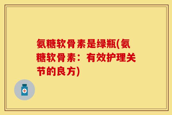 氨糖软骨素是绿瓶(氨糖软骨素：有效护理关节的良方)