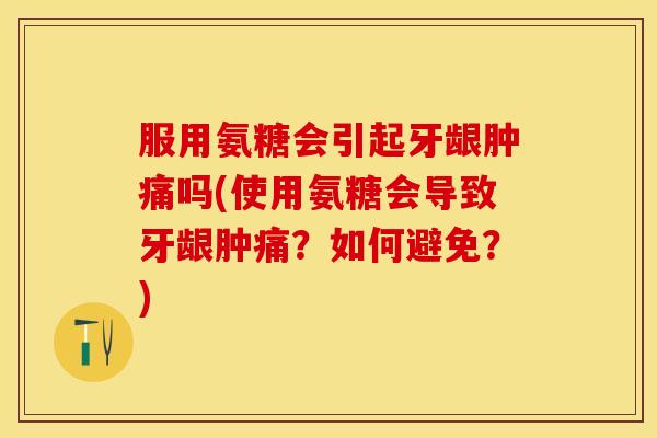 服用氨糖会引起牙龈肿痛吗(使用氨糖会导致牙龈肿痛？如何避免？)