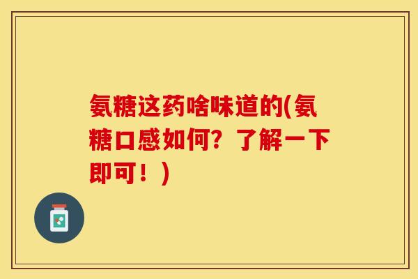 氨糖这药啥味道的(氨糖口感如何？了解一下即可！)