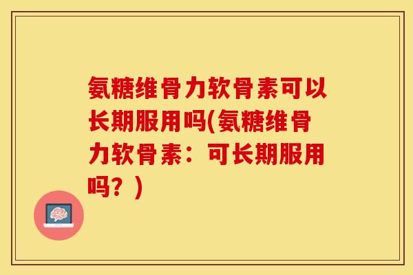 氨糖维骨力软骨素可以长期服用吗(氨糖维骨力软骨素：可长期服用吗？)