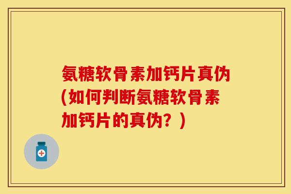 氨糖软骨素加钙片真伪(如何判断氨糖软骨素加钙片的真伪？)