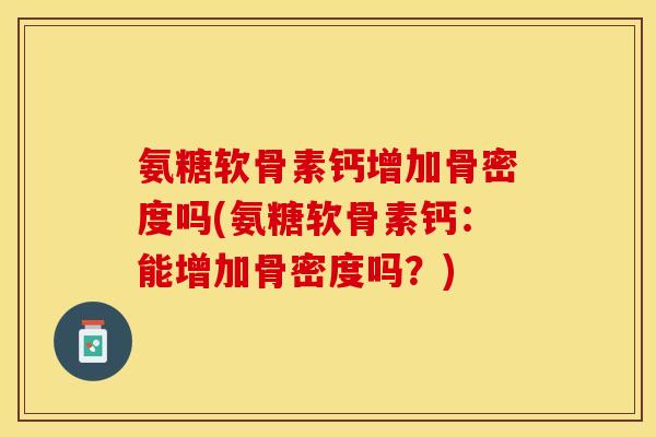 氨糖软骨素钙增加骨密度吗(氨糖软骨素钙：能增加骨密度吗？)