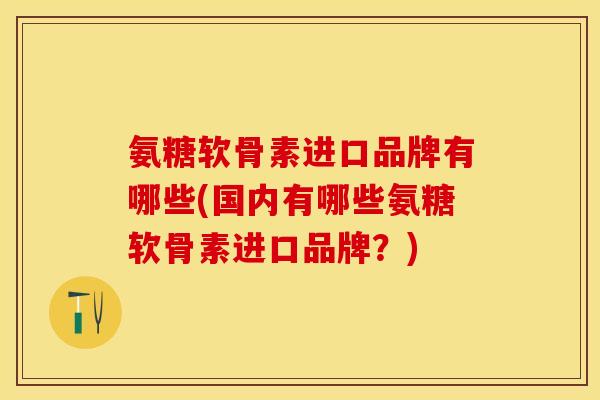 氨糖软骨素进口品牌有哪些(国内有哪些氨糖软骨素进口品牌？)