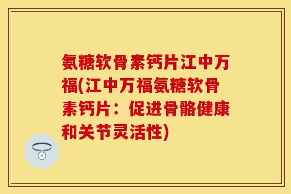 氨糖软骨素钙片江中万福(江中万福氨糖软骨素钙片：促进骨骼健康和关节灵活性)