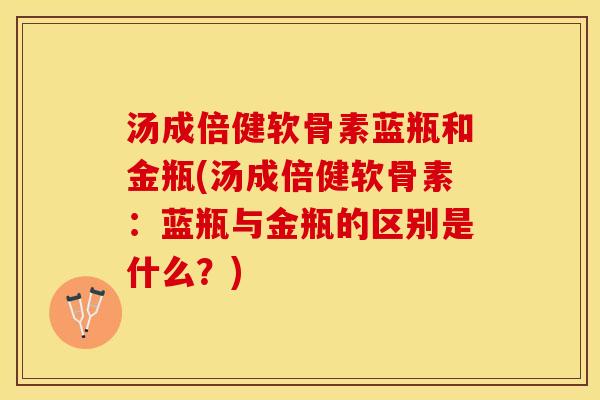 汤成倍健软骨素蓝瓶和金瓶(汤成倍健软骨素：蓝瓶与金瓶的区别是什么？)