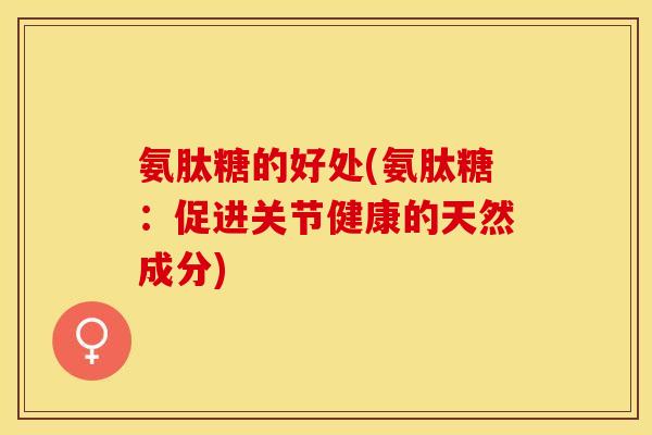 氨肽糖的好处(氨肽糖：促进关节健康的天然成分)
