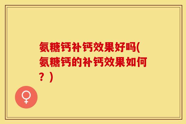 氨糖钙补钙效果好吗(氨糖钙的补钙效果如何？)