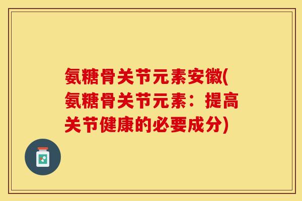 氨糖骨关节元素安徽(氨糖骨关节元素：提高关节健康的必要成分)