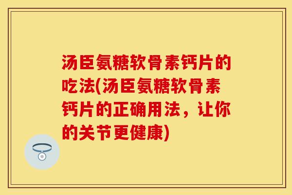 汤臣氨糖软骨素钙片的吃法(汤臣氨糖软骨素钙片的正确用法，让你的关节更健康)