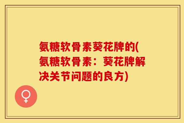 氨糖软骨素葵花牌的(氨糖软骨素：葵花牌解决关节问题的良方)
