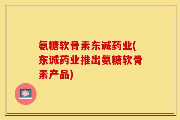 氨糖软骨素东诚药业(东诚药业推出氨糖软骨素产品)