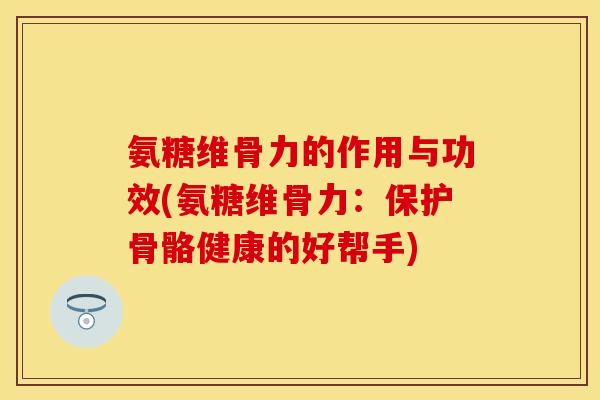 氨糖维骨力的作用与功效(氨糖维骨力：保护骨骼健康的好帮手)