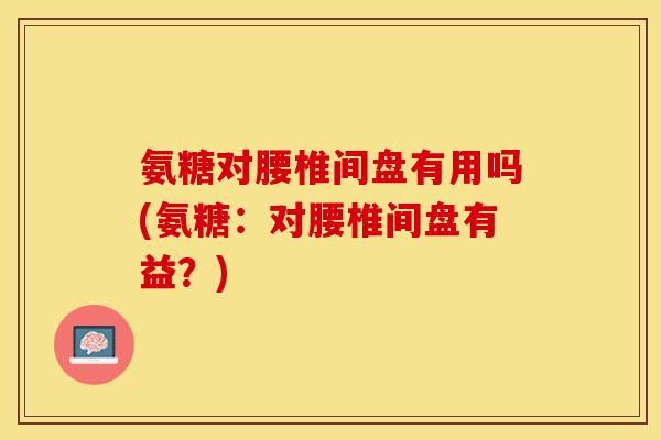 氨糖对腰椎间盘有用吗(氨糖：对腰椎间盘有益？)